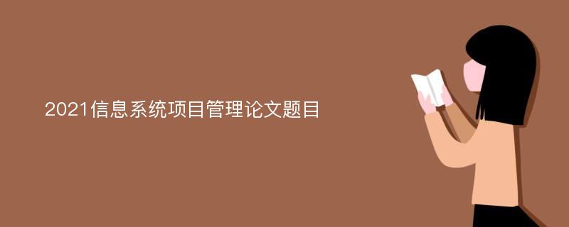 2021信息系统项目管理论文题目