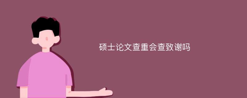 硕士论文查重会查致谢吗