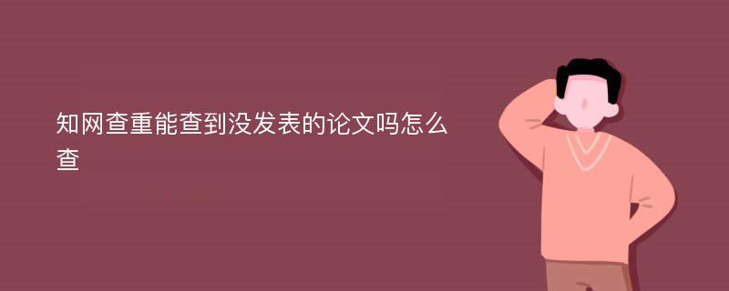 知网查重能查到没发表的论文吗怎么查