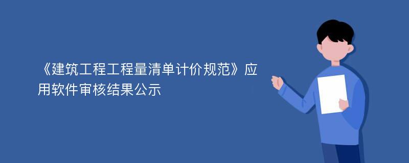 《建筑工程工程量清单计价规范》应用软件审核结果公示