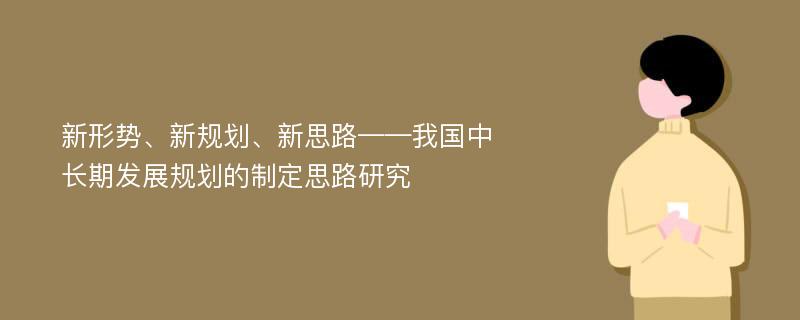 新形势、新规划、新思路——我国中长期发展规划的制定思路研究