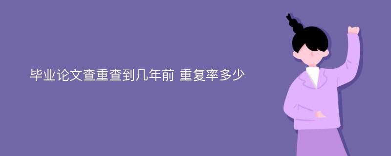 毕业论文查重查到几年前 重复率多少