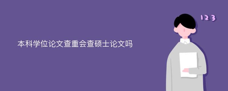 本科学位论文查重会查硕士论文吗