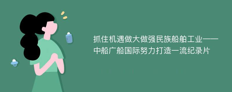 抓住机遇做大做强民族船舶工业——中船广船国际努力打造一流纪录片