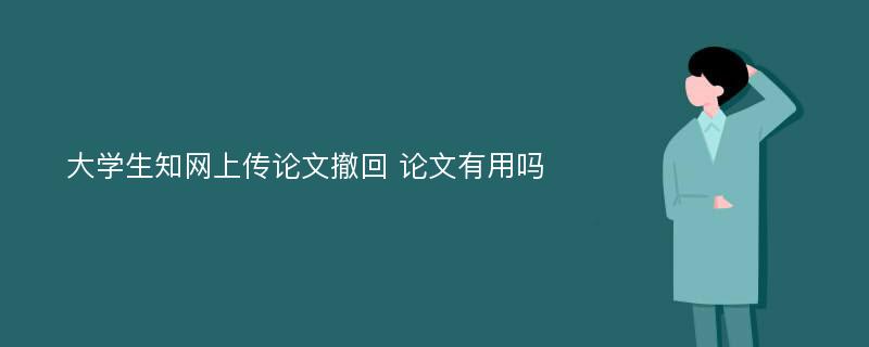 大学生知网上传论文撤回 论文有用吗