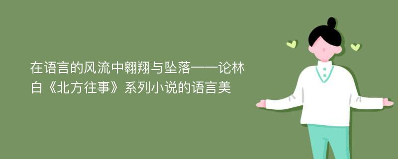 在语言的风流中翱翔与坠落——论林白《北方往事》系列小说的语言美