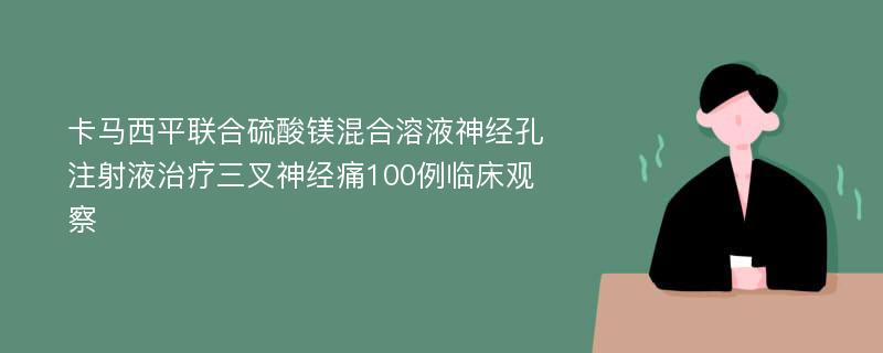 卡马西平联合硫酸镁混合溶液神经孔注射液治疗三叉神经痛100例临床观察