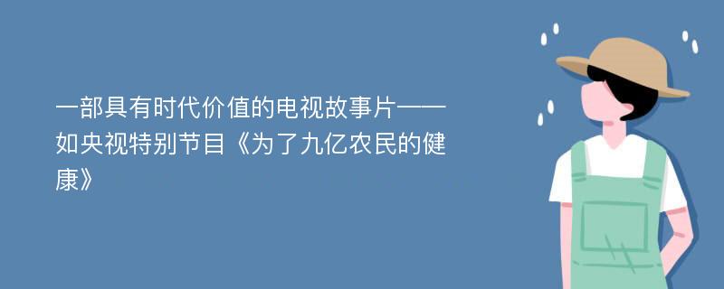 一部具有时代价值的电视故事片——如央视特别节目《为了九亿农民的健康》