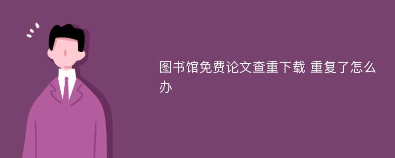 图书馆免费论文查重下载 重复了怎么办