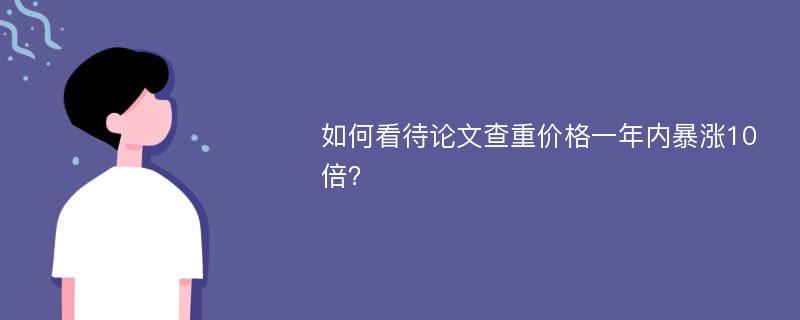 如何看待论文查重价格一年内暴涨10倍？