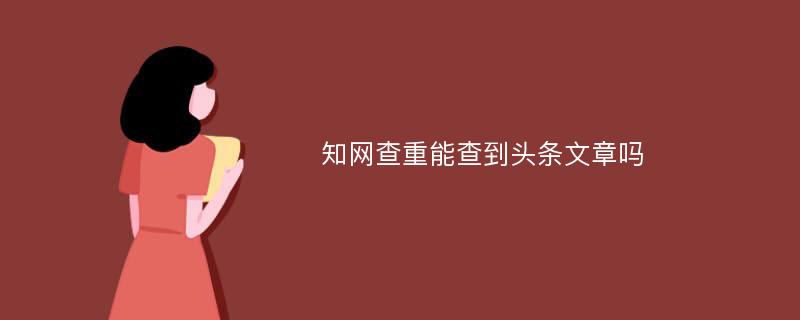 知网查重能查到头条文章吗