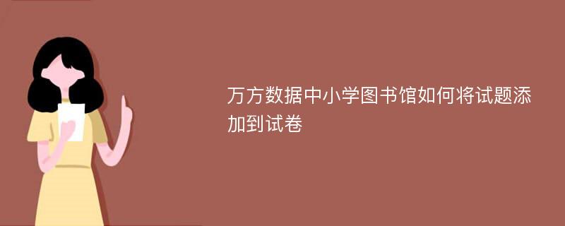 万方数据中小学图书馆如何将试题添加到试卷