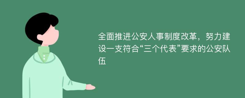 全面推进公安人事制度改革，努力建设一支符合“三个代表”要求的公安队伍