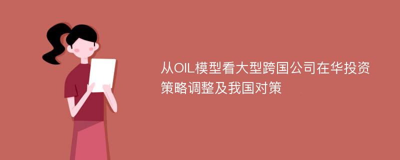 从OIL模型看大型跨国公司在华投资策略调整及我国对策