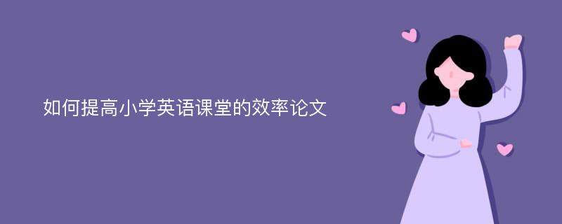 如何提高小学英语课堂的效率论文