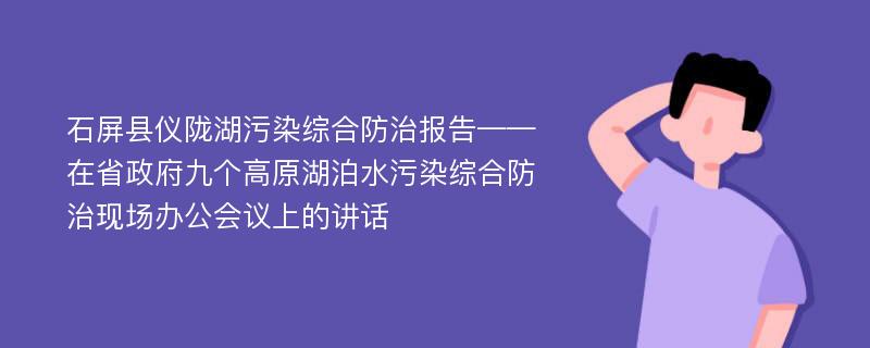 石屏县仪陇湖污染综合防治报告——在省政府九个高原湖泊水污染综合防治现场办公会议上的讲话