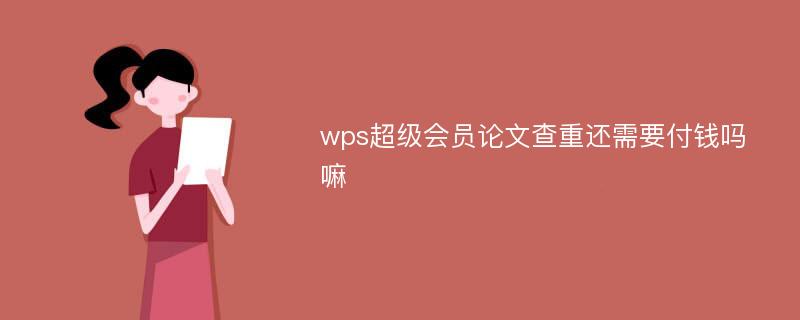 wps超级会员论文查重还需要付钱吗嘛