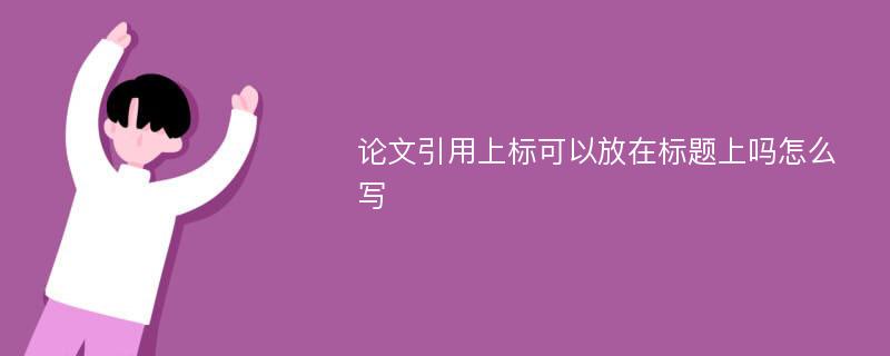 论文引用上标可以放在标题上吗怎么写