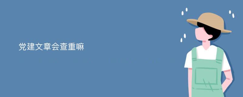 党建文章会查重嘛