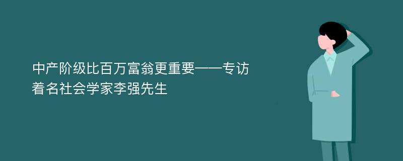 中产阶级比百万富翁更重要——专访着名社会学家李强先生