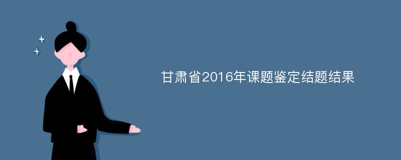 甘肃省2016年课题鉴定结题结果