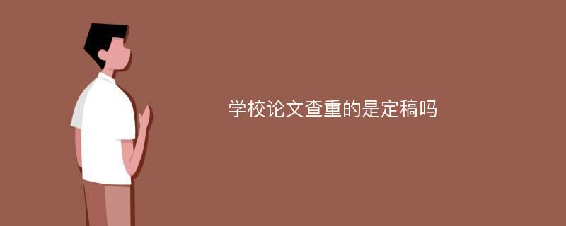 学校论文查重的是定稿吗