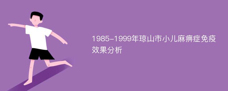 1985-1999年琼山市小儿麻痹症免疫效果分析