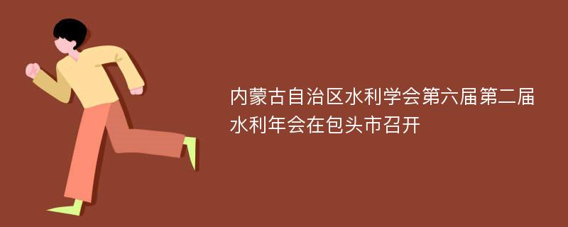 内蒙古自治区水利学会第六届第二届水利年会在包头市召开