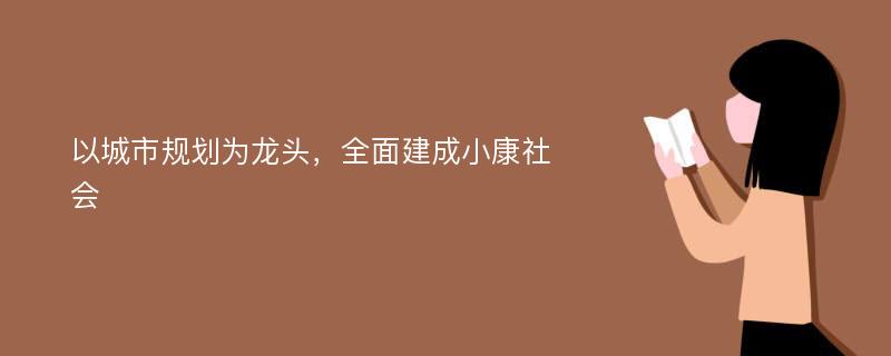 以城市规划为龙头，全面建成小康社会