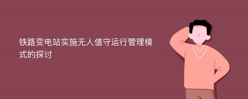 铁路变电站实施无人值守运行管理模式的探讨