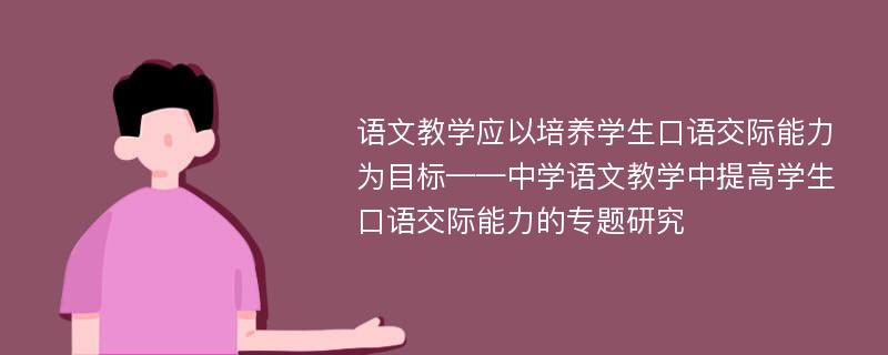 语文教学应以培养学生口语交际能力为目标——中学语文教学中提高学生口语交际能力的专题研究