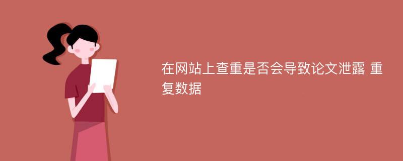 在网站上查重是否会导致论文泄露 重复数据