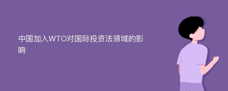 中国加入WTO对国际投资法领域的影响