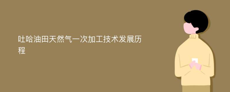 吐哈油田天然气一次加工技术发展历程