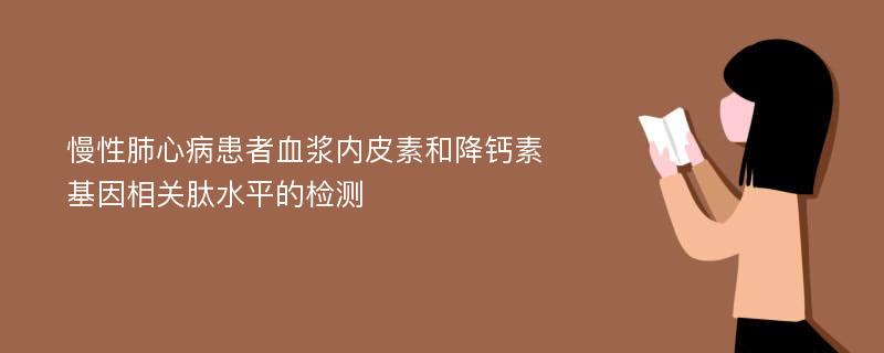 慢性肺心病患者血浆内皮素和降钙素基因相关肽水平的检测