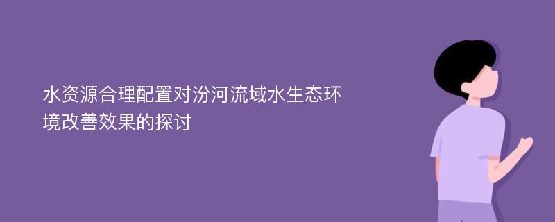 水资源合理配置对汾河流域水生态环境改善效果的探讨