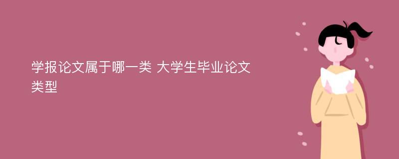 学报论文属于哪一类 大学生毕业论文类型