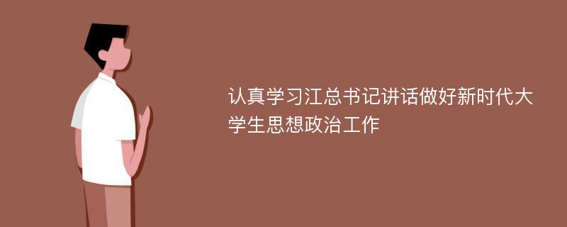 认真学习江总书记讲话做好新时代大学生思想政治工作