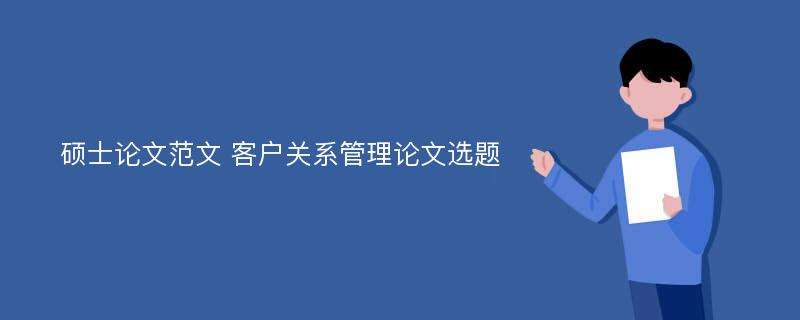 硕士论文范文 客户关系管理论文选题