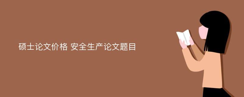 硕士论文价格 安全生产论文题目