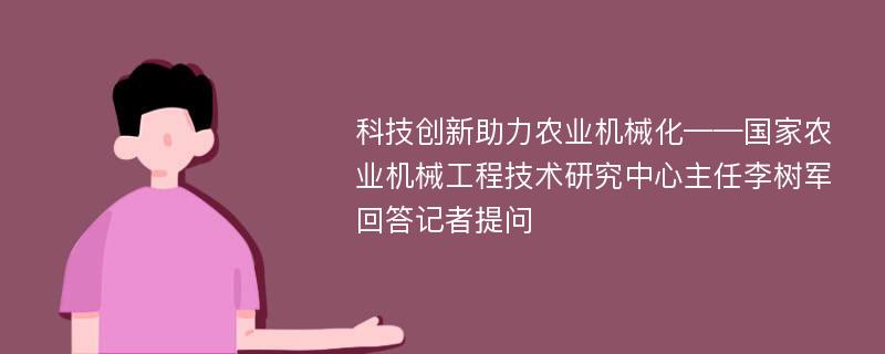 科技创新助力农业机械化——国家农业机械工程技术研究中心主任李树军回答记者提问