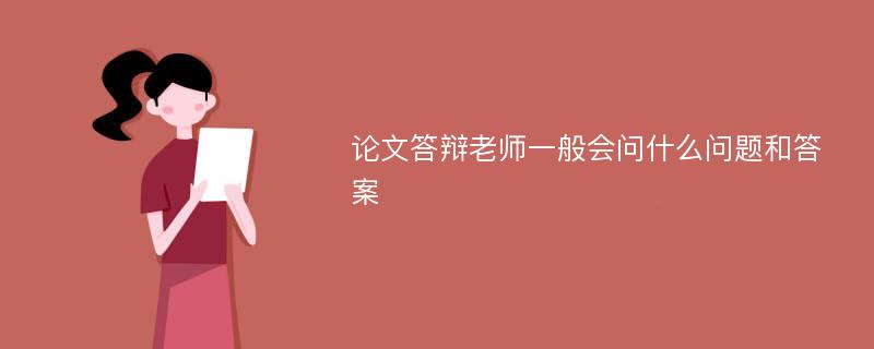 论文答辩老师一般会问什么问题和答案