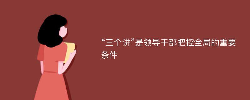 “三个讲”是领导干部把控全局的重要条件