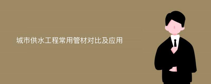 城市供水工程常用管材对比及应用