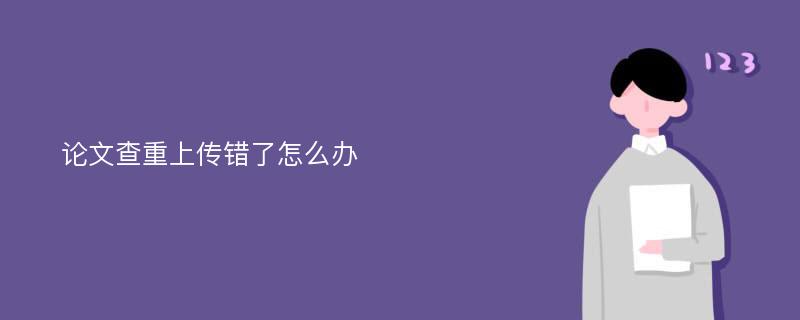 论文查重上传错了怎么办