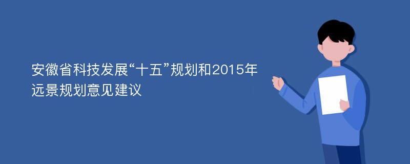 安徽省科技发展“十五”规划和2015年远景规划意见建议