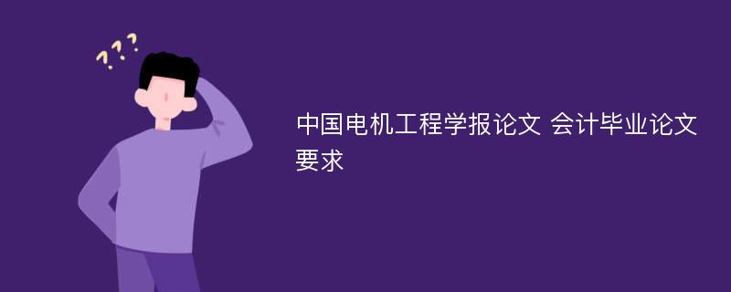 中国电机工程学报论文 会计毕业论文要求