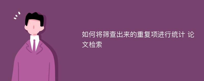 如何将筛查出来的重复项进行统计 论文检索