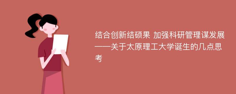 结合创新结硕果 加强科研管理谋发展——关于太原理工大学诞生的几点思考