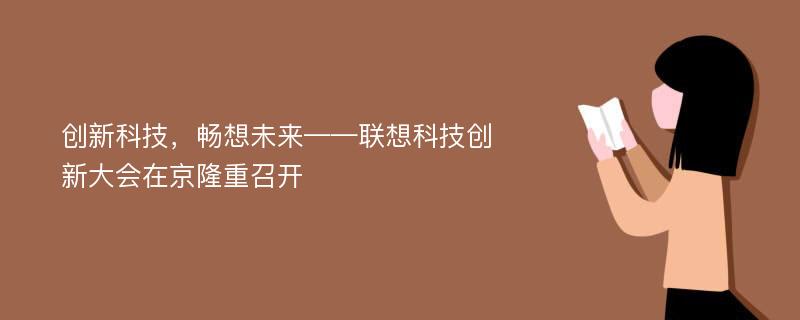 创新科技，畅想未来——联想科技创新大会在京隆重召开